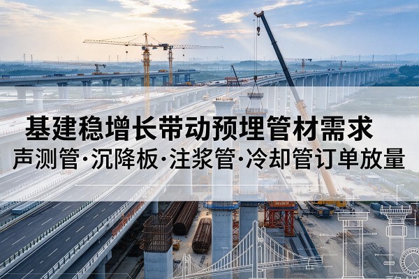 淳安基建稳增长带动预埋监测管材需求,声测管、沉降板、注浆管订单持续放量