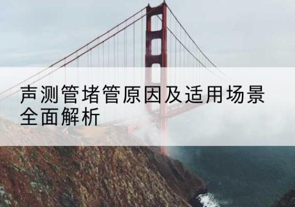 淳安声测管堵管的主要原因有哪些？-声测管堵管原因及适用场景全面解析
