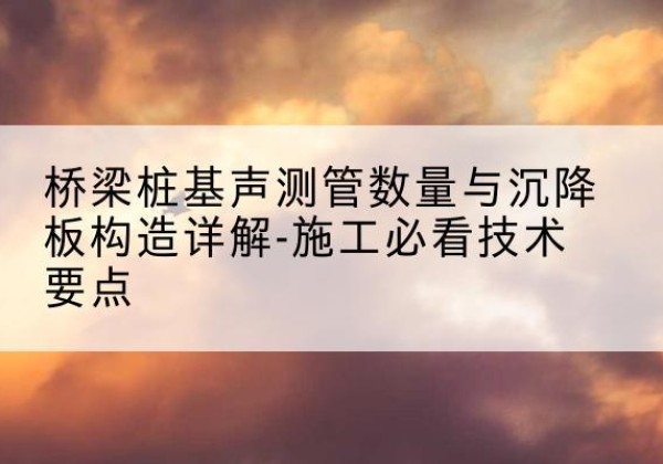 淳安桩基需要预埋几根声测管？-桥梁桩基声测管数量与沉降板构造详解-施工必看技术要点